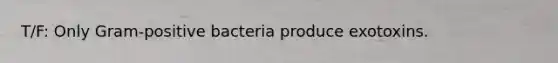 T/F: Only Gram-positive bacteria produce exotoxins.