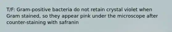 T/F: Gram-positive bacteria do not retain crystal violet when Gram stained, so they appear pink under the microscope after counter-staining with safranin