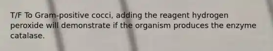 T/F To Gram-positive cocci, adding the reagent hydrogen peroxide will demonstrate if the organism produces the enzyme catalase.