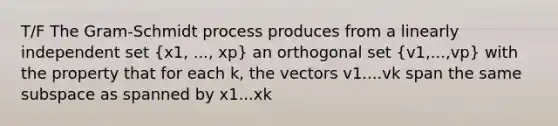 T/F The Gram-Schmidt process produces from a linearly independent set (x1, ..., xp) an orthogonal set (v1,...,vp) with the property that for each k, the vectors v1....vk span the same subspace as spanned by x1...xk