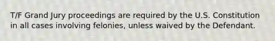 T/F Grand Jury proceedings are required by the U.S. Constitution in all cases involving felonies, unless waived by the Defendant.