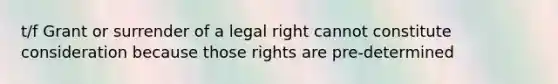 t/f Grant or surrender of a legal right cannot constitute consideration because those rights are pre-determined