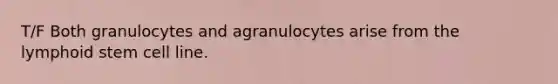 T/F Both granulocytes and agranulocytes arise from the lymphoid stem cell line.