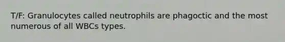 T/F: Granulocytes called neutrophils are phagoctic and the most numerous of all WBCs types.