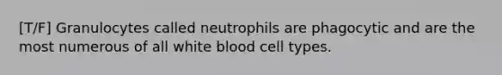 [T/F] Granulocytes called neutrophils are phagocytic and are the most numerous of all white blood cell types.