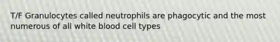 T/F Granulocytes called neutrophils are phagocytic and the most numerous of all white blood cell types