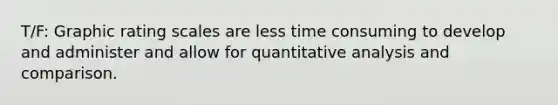 T/F: Graphic rating scales are less time consuming to develop and administer and allow for quantitative analysis and comparison.