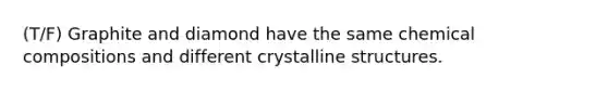 (T/F) Graphite and diamond have the same chemical compositions and different crystalline structures.