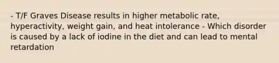 - T/F Graves Disease results in higher metabolic rate, hyperactivity, weight gain, and heat intolerance - Which disorder is caused by a lack of iodine in the diet and can lead to mental retardation