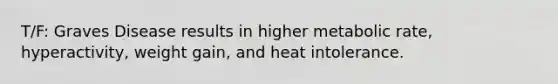 T/F: Graves Disease results in higher metabolic rate, hyperactivity, weight gain, and heat intolerance.