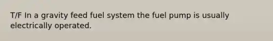 T/F In a gravity feed fuel system the fuel pump is usually electrically operated.