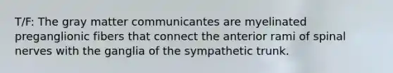 T/F: The gray matter communicantes are myelinated preganglionic fibers that connect the anterior rami of spinal nerves with the ganglia of the sympathetic trunk.