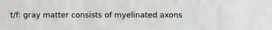 t/f: gray matter consists of myelinated axons