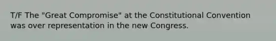 T/F The "Great Compromise" at the Constitutional Convention was over representation in the new Congress.