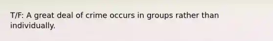 T/F: A great deal of crime occurs in groups rather than individually.