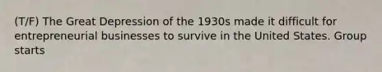 (T/F) The Great Depression of the 1930s made it difficult for entrepreneurial businesses to survive in the United States. Group starts