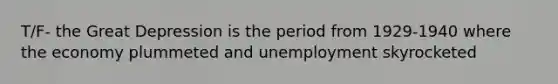 T/F- the Great Depression is the period from 1929-1940 where the economy plummeted and unemployment skyrocketed