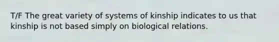 T/F The great variety of systems of kinship indicates to us that kinship is not based simply on biological relations.