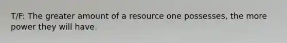 T/F: The greater amount of a resource one possesses, the more power they will have.