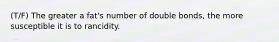 (T/F) The greater a fat's number of double bonds, the more susceptible it is to rancidity.