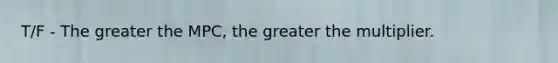 T/F - The greater the MPC, the greater the multiplier.