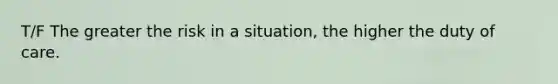 T/F The greater the risk in a situation, the higher the duty of care.