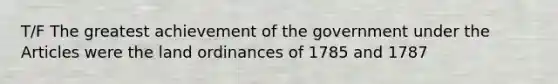 T/F The greatest achievement of the government under the Articles were the land ordinances of 1785 and 1787