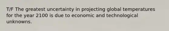 T/F The greatest uncertainty in projecting global temperatures for the year 2100 is due to economic and technological unknowns.