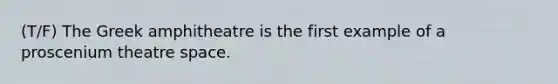 (T/F) The Greek amphitheatre is the first example of a proscenium theatre space.
