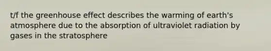 t/f the greenhouse effect describes the warming of earth's atmosphere due to the absorption of ultraviolet radiation by gases in the stratosphere