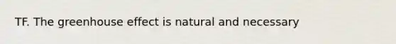 TF. The greenhouse effect is natural and necessary