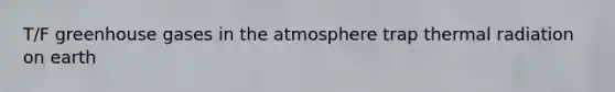 T/F greenhouse gases in the atmosphere trap thermal radiation on earth