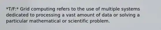 *T/F:* Grid computing refers to the use of multiple systems dedicated to processing a vast amount of data or solving a particular mathematical or scientific problem.