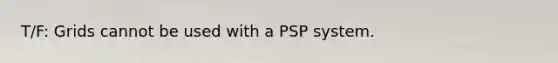 T/F: Grids cannot be used with a PSP system.