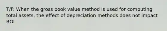 T/F: When the gross book value method is used for computing total assets, the effect of depreciation methods does not impact ROI