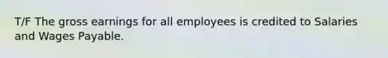 T/F The gross earnings for all employees is credited to Salaries and Wages Payable.