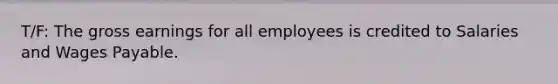 T/F: The gross earnings for all employees is credited to Salaries and Wages Payable.