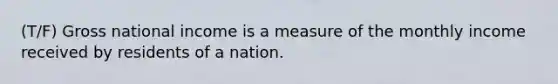 (T/F) Gross national income is a measure of the monthly income received by residents of a nation.