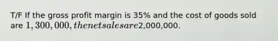 T/F If the gross profit margin is 35% and the cost of goods sold are 1,300,000, the net sales are2,000,000.