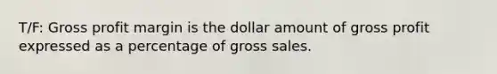 T/F: Gross profit margin is the dollar amount of gross profit expressed as a percentage of gross sales.