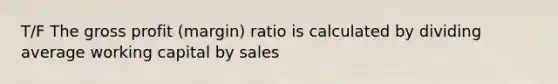 T/F The gross profit (margin) ratio is calculated by dividing average working capital by sales