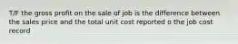 T/F the gross profit on the sale of job is the difference between the sales price and the total unit cost reported o the job cost record