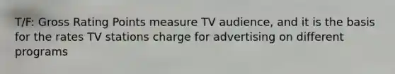 T/F: Gross Rating Points measure TV audience, and it is the basis for the rates TV stations charge for advertising on different programs