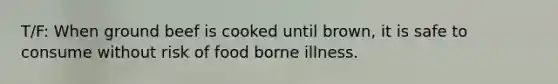 T/F: When ground beef is cooked until brown, it is safe to consume without risk of food borne illness.