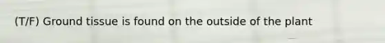 (T/F) Ground tissue is found on the outside of the plant