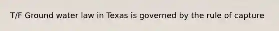 T/F Ground water law in Texas is governed by the rule of capture