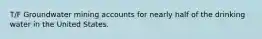 T/F Groundwater mining accounts for nearly half of the drinking water in the United States.