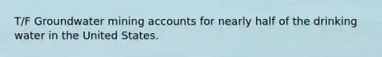 T/F Groundwater mining accounts for nearly half of the drinking water in the United States.
