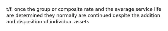 t/f: once the group or composite rate and the average service life are determined they normally are continued despite the addition and disposition of individual assets