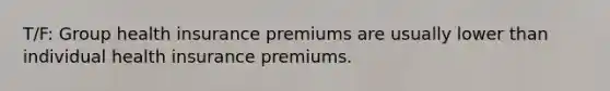 T/F: Group health insurance premiums are usually lower than individual health insurance premiums.